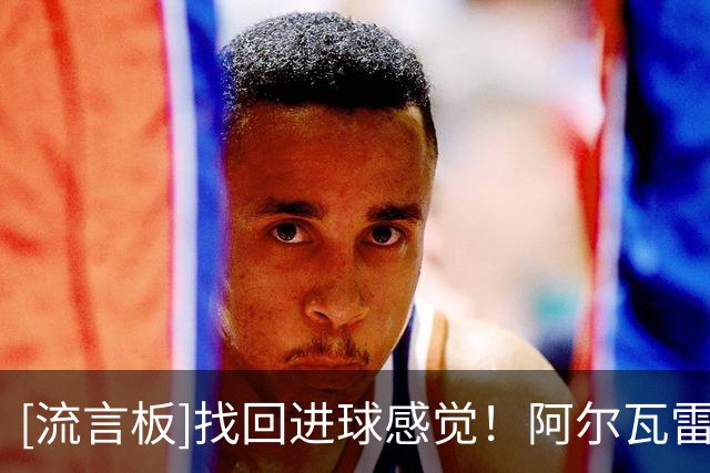 [流言板]找回进球感觉！阿尔瓦雷斯连场破门，自今年4月以来首次做到